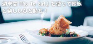週末は『Go To Eat』を使って家族と楽しいひと時を！